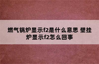 燃气锅炉显示f2是什么意思 壁挂炉显示f2怎么回事